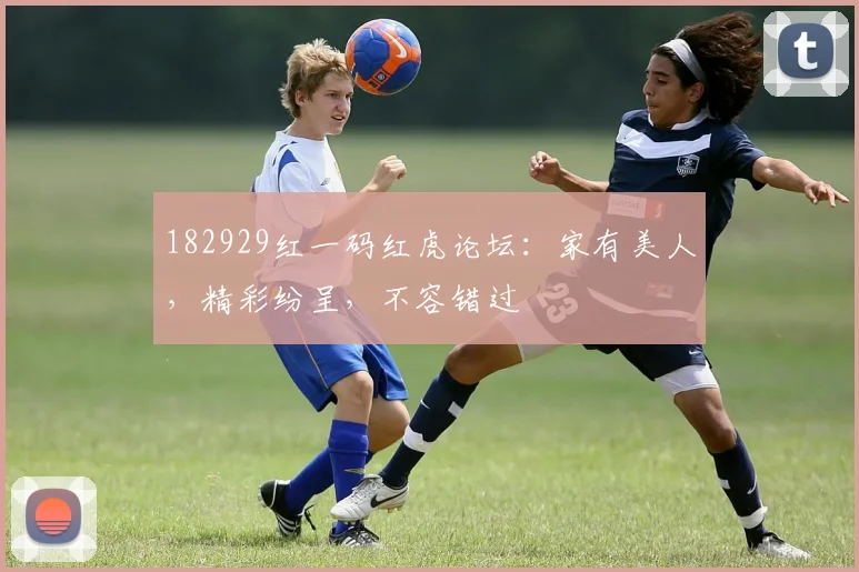 182929红一码红虎论坛：家有美人，精彩纷呈，不容错过