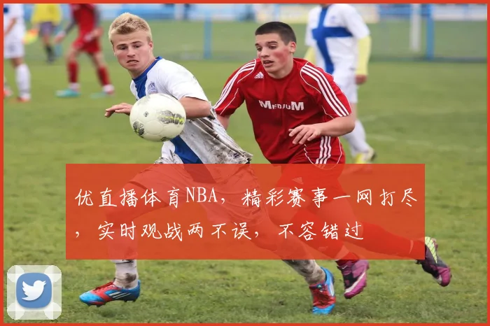 优直播体育NBA，精彩赛事一网打尽，实时观战两不误，不容错过