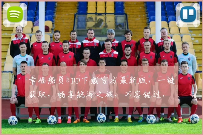 幸福船员app下载官方最新版，一键获取，畅享航海之旅，不容错过，速来体验