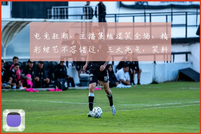 电竞狂潮，主播集结逗笑全场，精彩综艺不容错过，三大亮点，笑料百出