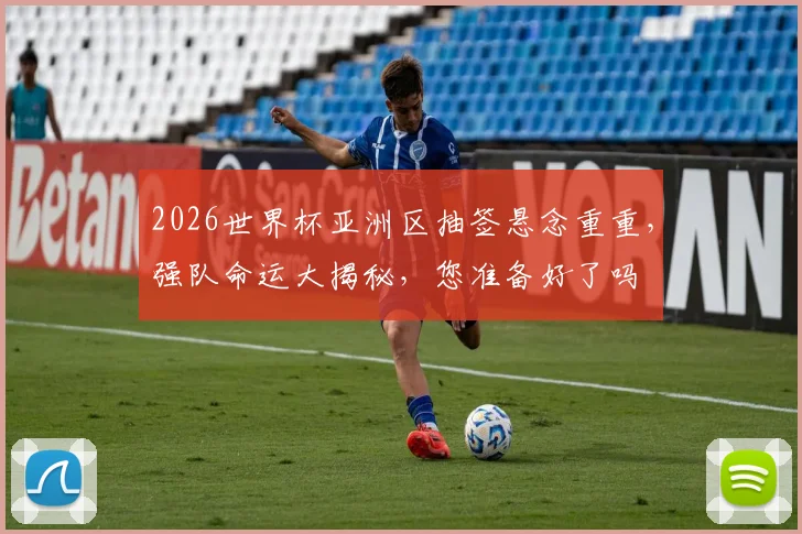 2026世界杯亚洲区抽签悬念重重，强队命运大揭秘，您准备好了吗