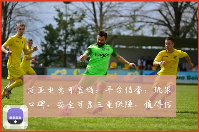 泛亚电竞可靠吗，平台信誉，玩家口碑，安全可靠三重保障，值得信赖