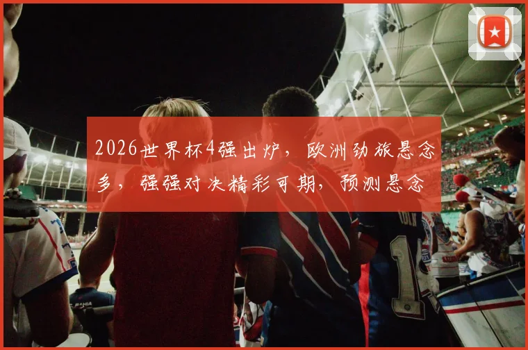 2026世界杯4强出炉，欧洲劲旅悬念多，强强对决精彩可期，预测悬念连连逗你关注