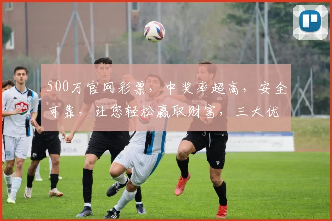 500万官网彩票，中奖率超高，安全可靠，让您轻松赢取财富，三大优势，不容错过