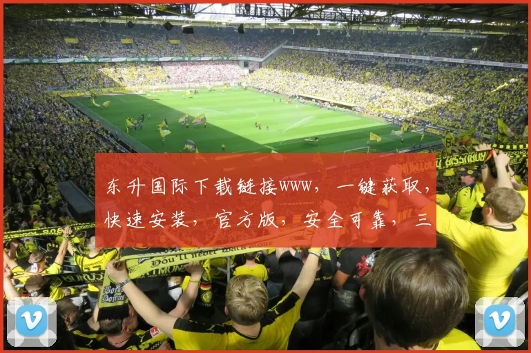 东升国际下载链接www，一键获取，快速安装，官方版，安全可靠，三步轻松搞定，不容错过
