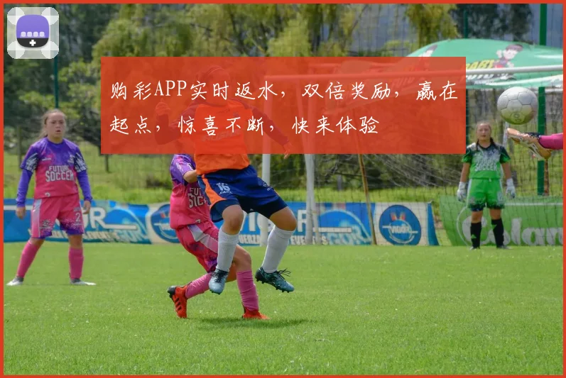 购彩APP实时返水，双倍奖励，赢在起点，惊喜不断，快来体验