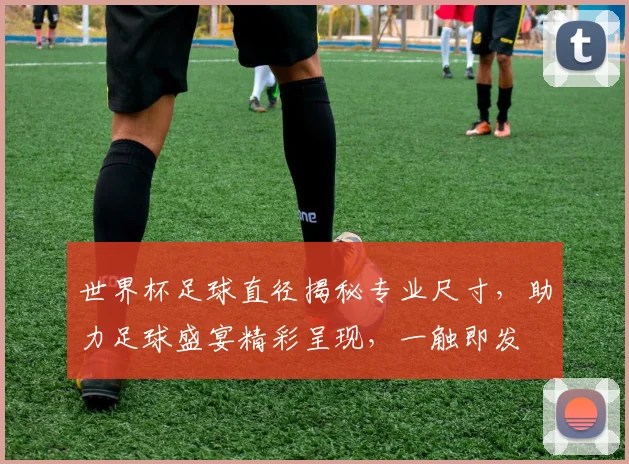 世界杯足球直径揭秘专业尺寸，助力足球盛宴精彩呈现，一触即发