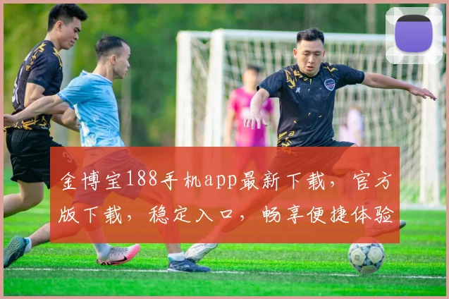 金博宝188手机app最新下载，官方版下载，稳定入口，畅享便捷体验，立即下载，不容错过
