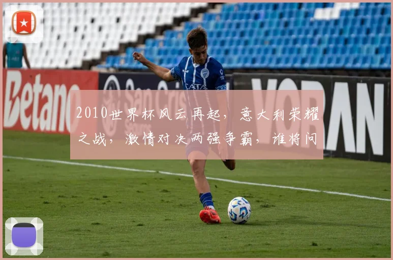 2010世界杯风云再起，意大利荣耀之战，激情对决两强争霸，谁将问鼎荣耀之巅