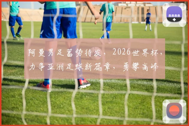 阿曼男足蓄势待发，2026世界杯，力争亚洲足球新篇章，勇攀高峰
