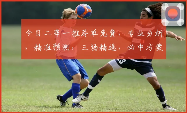 今日二串一推荐单免费，专业分析，精准预测，三场精选，必中方案，不容错过