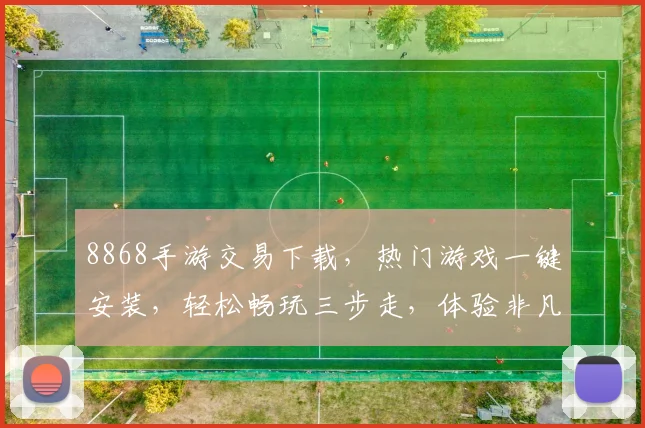 8868手游交易下载，热门游戏一键安装，轻松畅玩三步走，体验非凡游戏乐趣