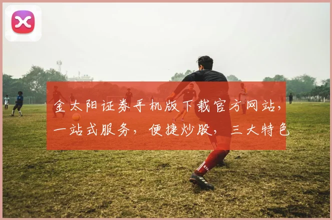 金太阳证券手机版下载官方网站，一站式服务，便捷炒股，三大特色功能，快速下载体验